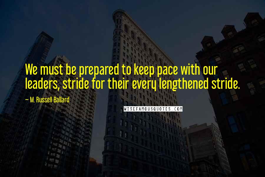 M. Russell Ballard quotes: We must be prepared to keep pace with our leaders, stride for their every lengthened stride.