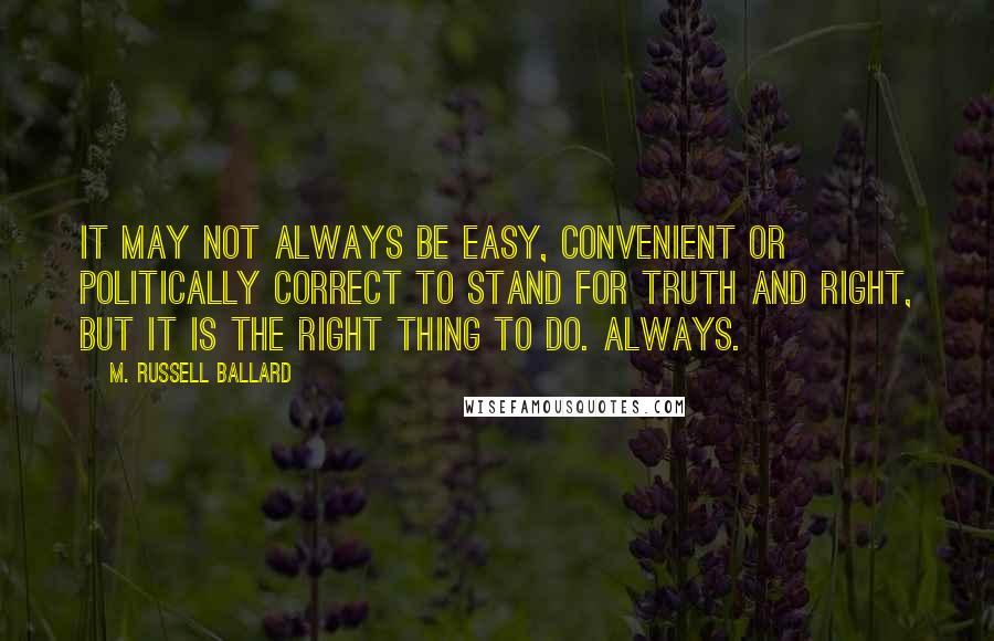 M. Russell Ballard quotes: It may not always be easy, convenient or politically correct to stand for truth and right, but it is the right thing to do. Always.