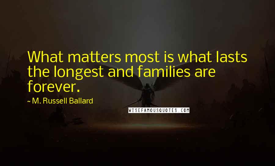 M. Russell Ballard quotes: What matters most is what lasts the longest and families are forever.