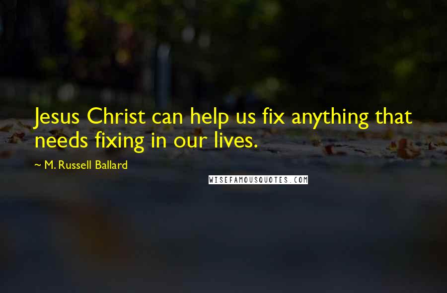 M. Russell Ballard quotes: Jesus Christ can help us fix anything that needs fixing in our lives.