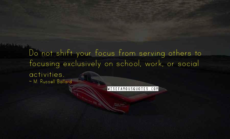 M. Russell Ballard quotes: Do not shift your focus from serving others to focusing exclusively on school, work, or social activities. M. Russell Ballard quotes: Do not shift your focus from serving others to focusing exclusively on school, work, or social activities.