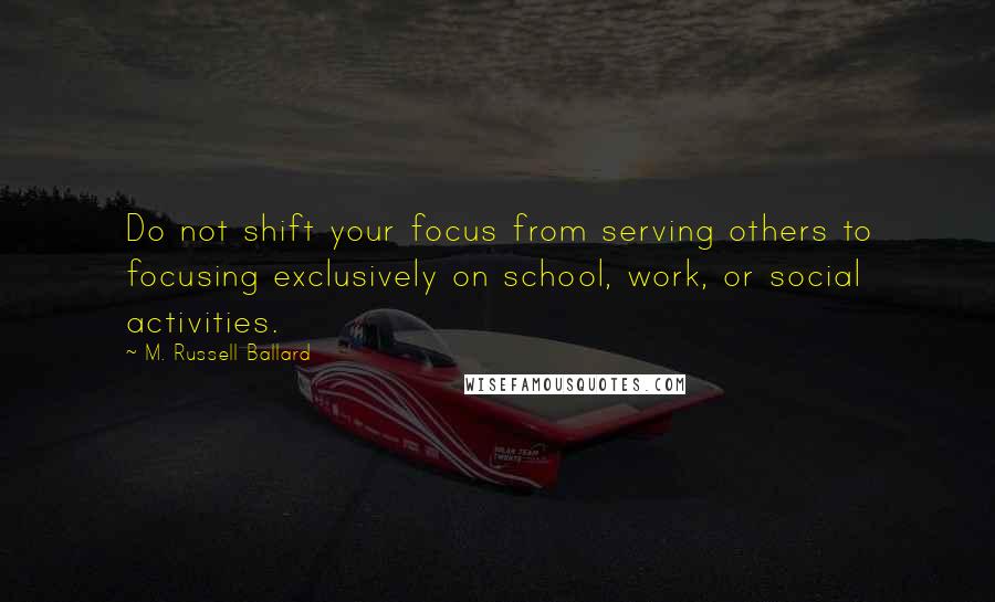 M. Russell Ballard quotes: Do not shift your focus from serving others to focusing exclusively on school, work, or social activities.