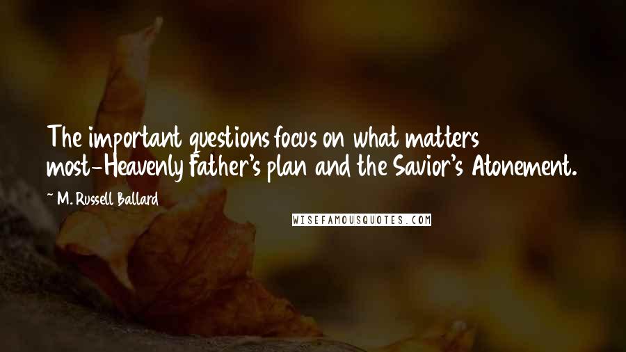 M. Russell Ballard quotes: The important questions focus on what matters most-Heavenly Father's plan and the Savior's Atonement.