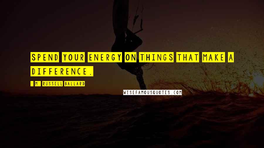 M. Russell Ballard quotes: Spend your energy on things that make a difference.