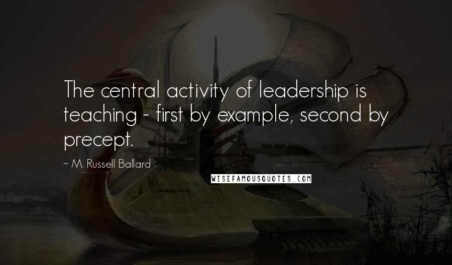 M. Russell Ballard quotes: The central activity of leadership is teaching - first by example, second by precept.