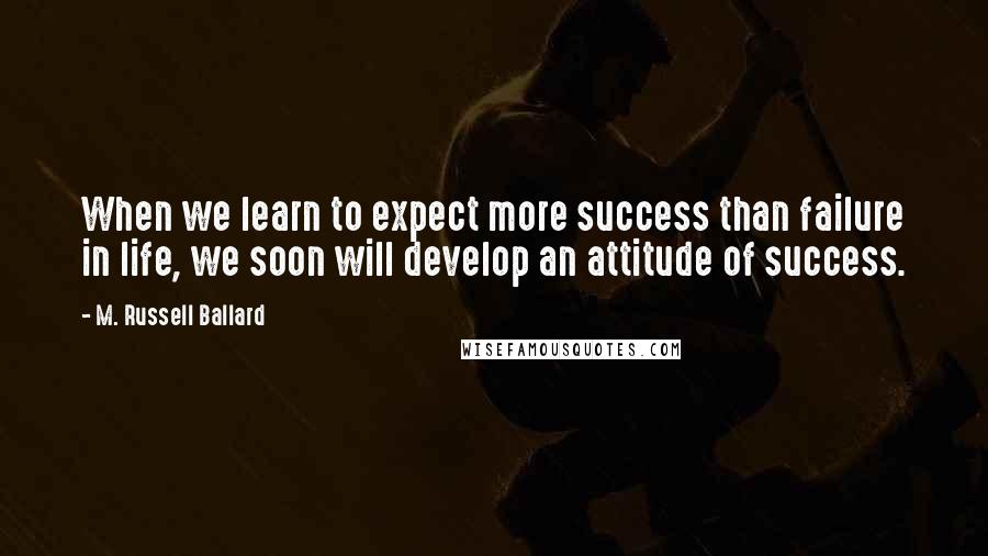 M. Russell Ballard quotes: When we learn to expect more success than failure in life, we soon will develop an attitude of success. M. Russell Ballard quotes: When we learn to expect more success than failure in life, we soon will develop an attitude of success.