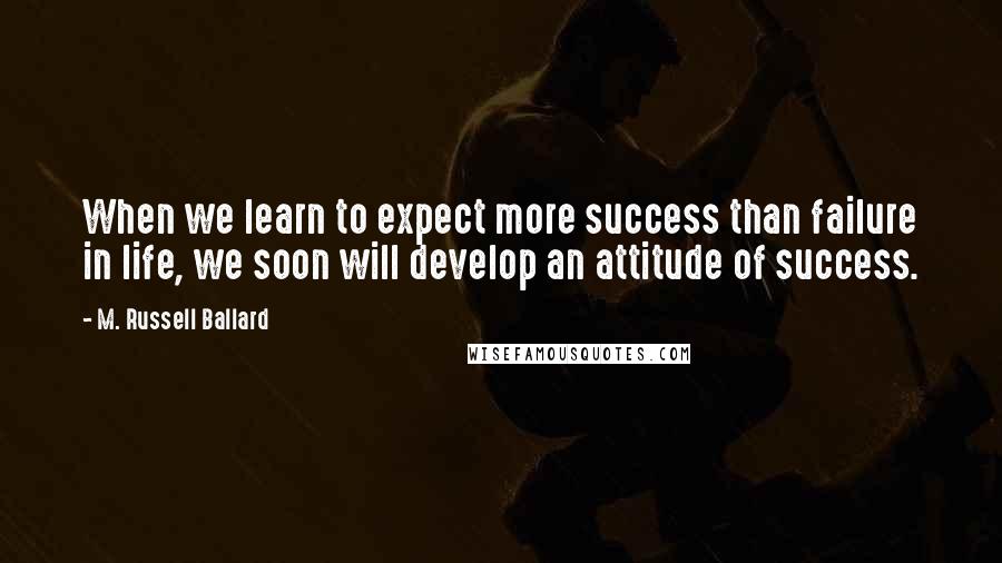 M. Russell Ballard quotes: When we learn to expect more success than failure in life, we soon will develop an attitude of success.