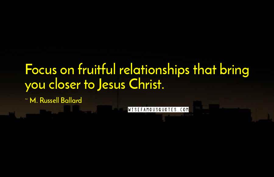 M. Russell Ballard quotes: Focus on fruitful relationships that bring you closer to Jesus Christ.