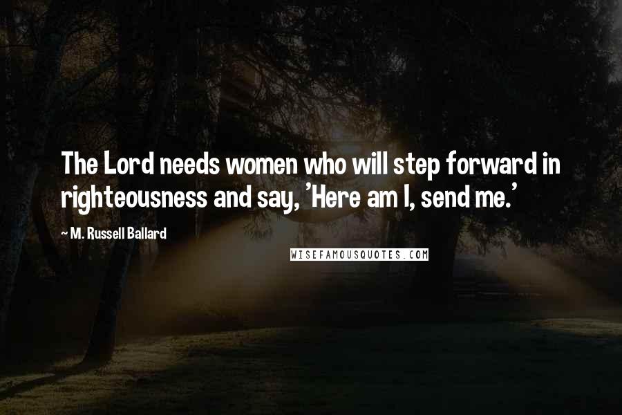 M. Russell Ballard quotes: The Lord needs women who will step forward in righteousness and say, 'Here am I, send me.'