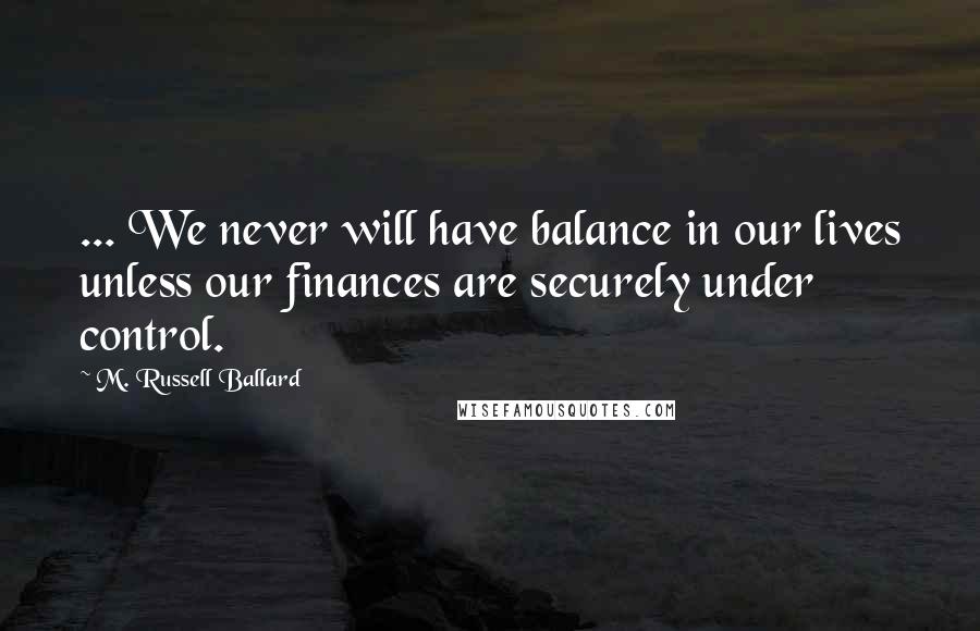 M. Russell Ballard quotes: ... We never will have balance in our lives unless our finances are securely under control.