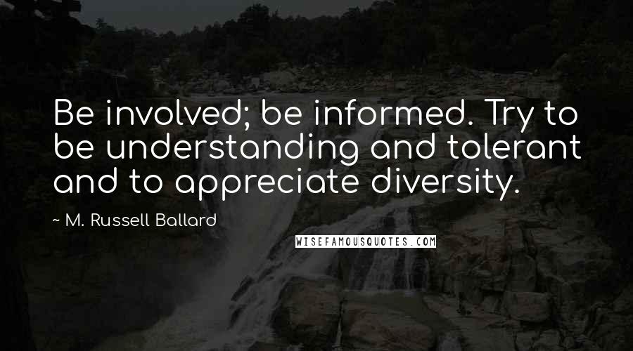 M. Russell Ballard quotes: Be involved; be informed. Try to be understanding and tolerant and to appreciate diversity.