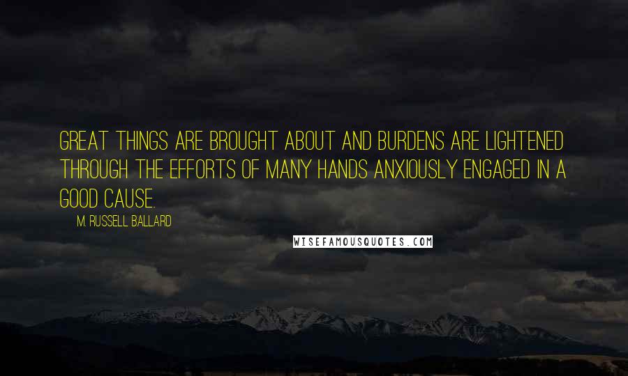 M. Russell Ballard quotes: Great things are brought about and burdens are lightened through the efforts of many hands anxiously engaged in a good cause. M. Russell Ballard quotes: Great things are brought about and burdens are lightened through the efforts of many hands anxiously engaged in a good cause.