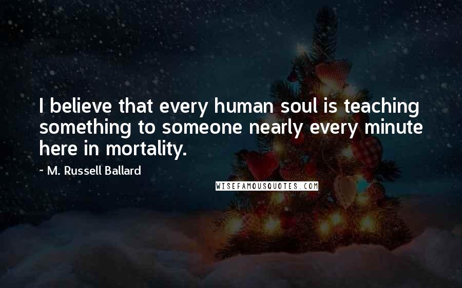 M. Russell Ballard quotes: I believe that every human soul is teaching something to someone nearly every minute here in mortality.