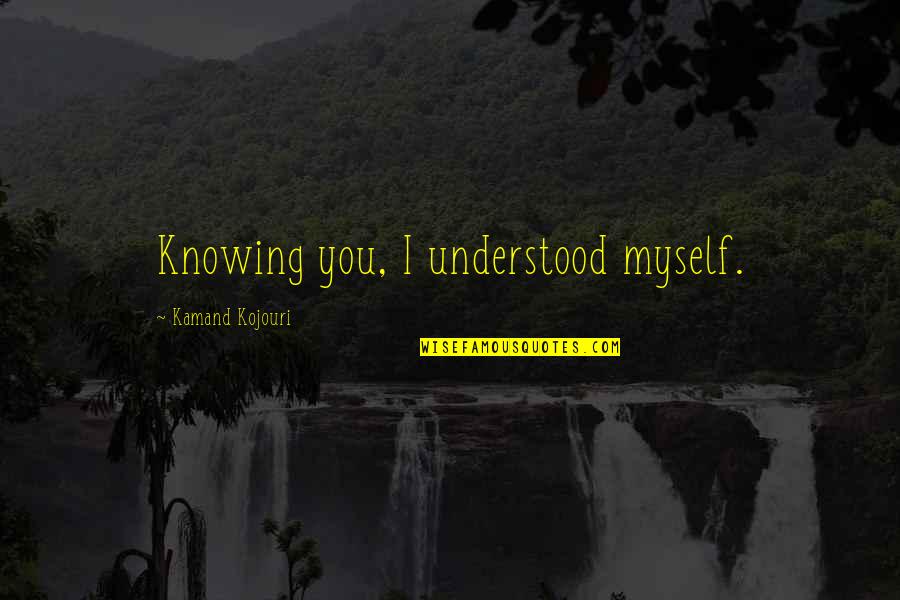 M S Quote Quotes By Kamand Kojouri: Knowing you, I understood myself. M S Quote Quotes By Kamand Kojouri: Knowing you, I understood myself.