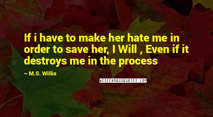 M.S. Willis quotes: If i have to make her hate me in order to save her, I Will , Even if it destroys me in the process