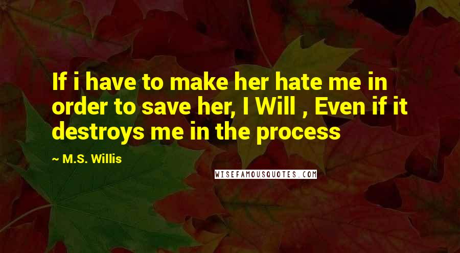 M.S. Willis quotes: If i have to make her hate me in order to save her, I Will , Even if it destroys me in the process M.S. Willis quotes: If i have to make her hate me in order to save her, I Will , Even if it destroys me in the process