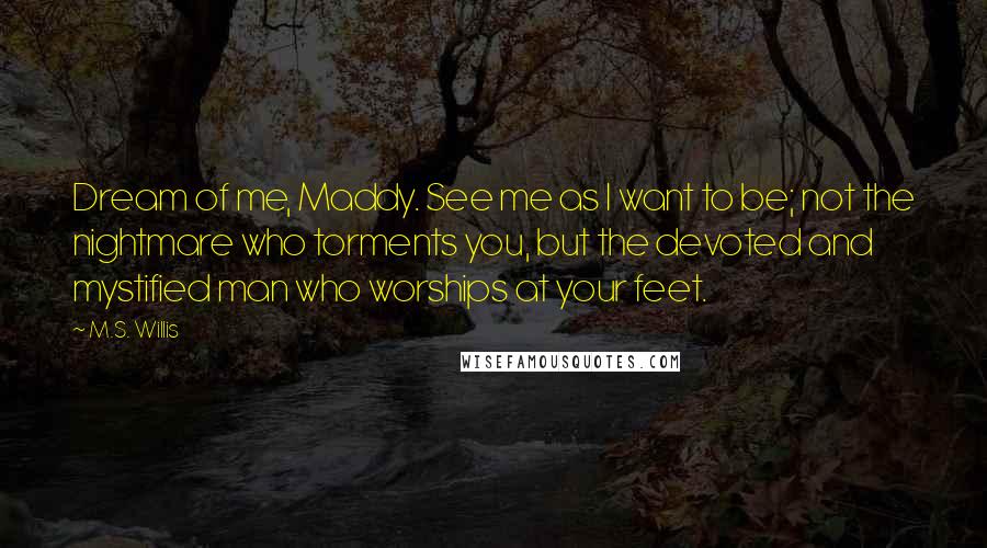 M.S. Willis quotes: Dream of me, Maddy. See me as I want to be; not the nightmare who torments you, but the devoted and mystified man who worships at your feet.