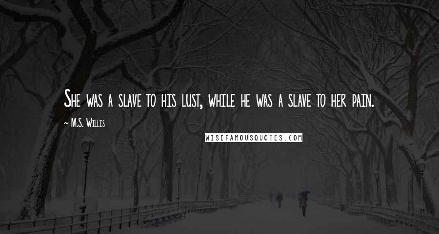 M.S. Willis quotes: She was a slave to his lust, while he was a slave to her pain. M.S. Willis quotes: She was a slave to his lust, while he was a slave to her pain.