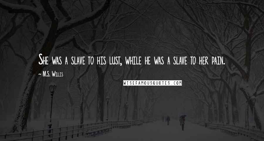 M.S. Willis quotes: She was a slave to his lust, while he was a slave to her pain.