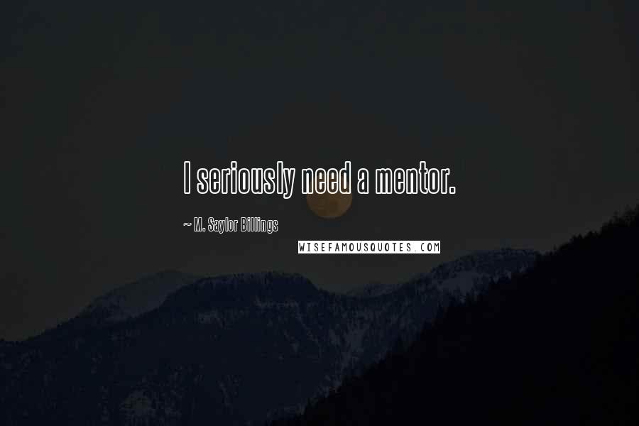 M. Saylor Billings quotes: I seriously need a mentor.