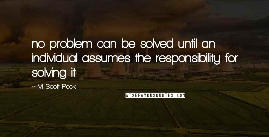 M. Scott Peck quotes: no problem can be solved until an individual assumes the responsibility for solving it.