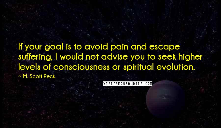 M. Scott Peck quotes: If your goal is to avoid pain and escape suffering, I would not advise you to seek higher levels of consciousness or spiritual evolution.