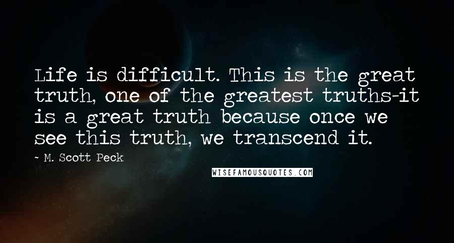 M. Scott Peck quotes: Life is difficult. This is the great truth, one of the greatest truths-it is a great truth because once we see this truth, we transcend it.