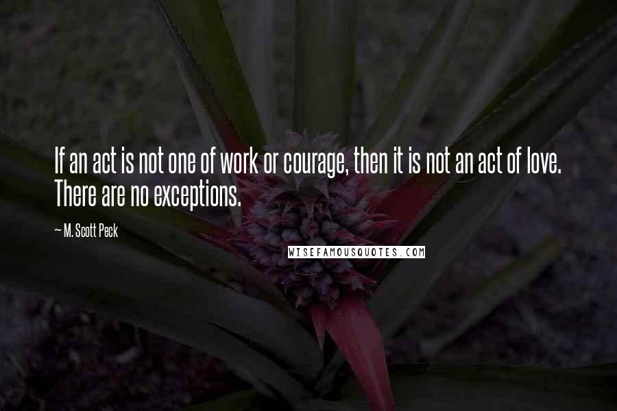 M. Scott Peck quotes: If an act is not one of work or courage, then it is not an act of love. There are no exceptions.