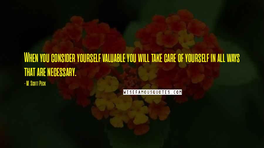 M. Scott Peck quotes: When you consider yourself valuable you will take care of yourself in all ways that are necessary.