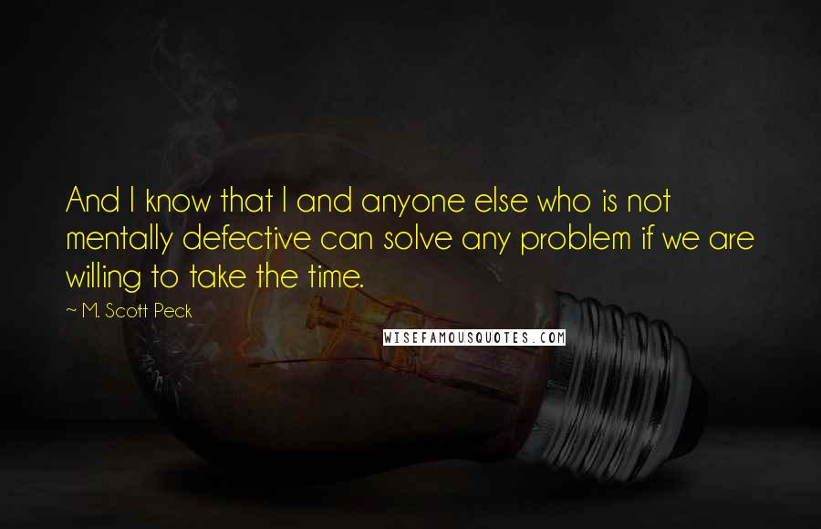 M. Scott Peck quotes: And I know that I and anyone else who is not mentally defective can solve any problem if we are willing to take the time.