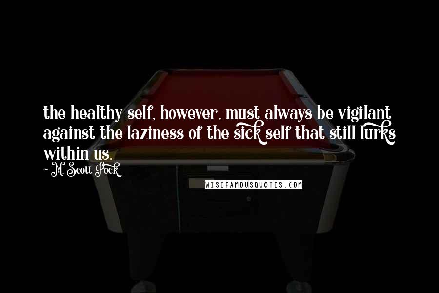 M. Scott Peck quotes: the healthy self, however, must always be vigilant against the laziness of the sick self that still lurks within us.