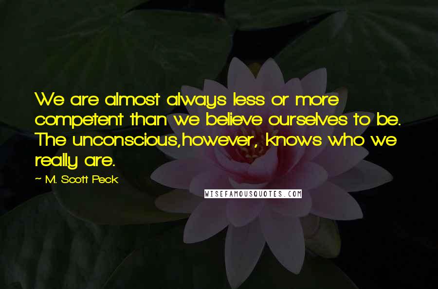 M. Scott Peck quotes: We are almost always less or more competent than we believe ourselves to be. The unconscious,however, knows who we really are.