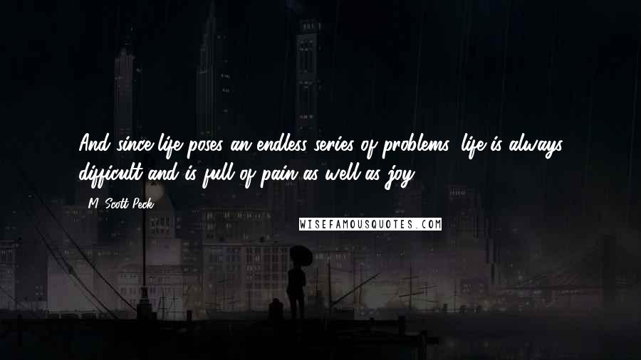 M. Scott Peck quotes: And since life poses an endless series of problems, life is always difficult and is full of pain as well as joy.