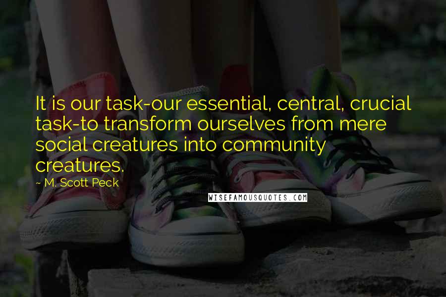 M. Scott Peck quotes: It is our task-our essential, central, crucial task-to transform ourselves from mere social creatures into community creatures.