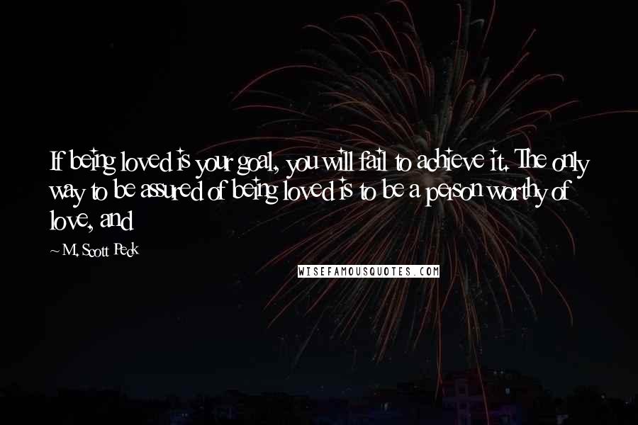 M. Scott Peck quotes: If being loved is your goal, you will fail to achieve it. The only way to be assured of being loved is to be a person worthy of love, and