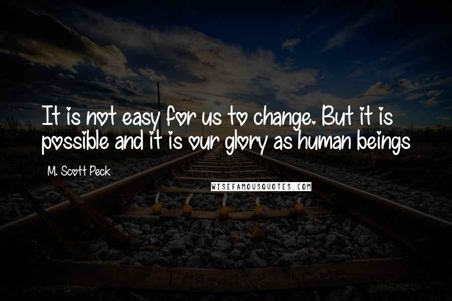 M. Scott Peck quotes: It is not easy for us to change. But it is possible and it is our glory as human beings