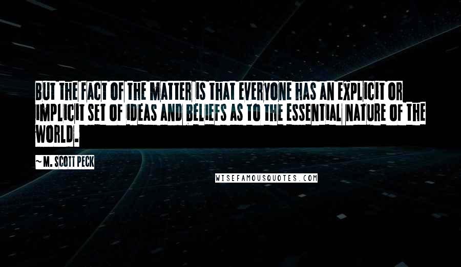 M. Scott Peck quotes: But the fact of the matter is that everyone has an explicit or implicit set of ideas and beliefs as to the essential nature of the world.