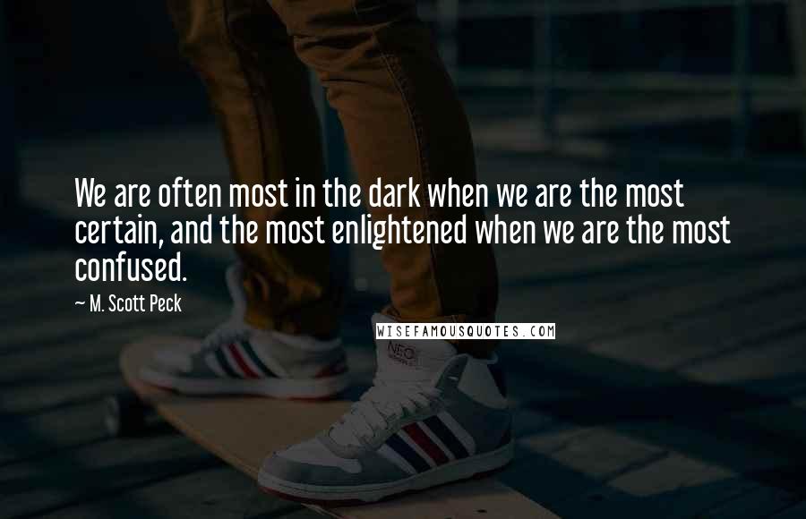 M. Scott Peck quotes: We are often most in the dark when we are the most certain, and the most enlightened when we are the most confused.