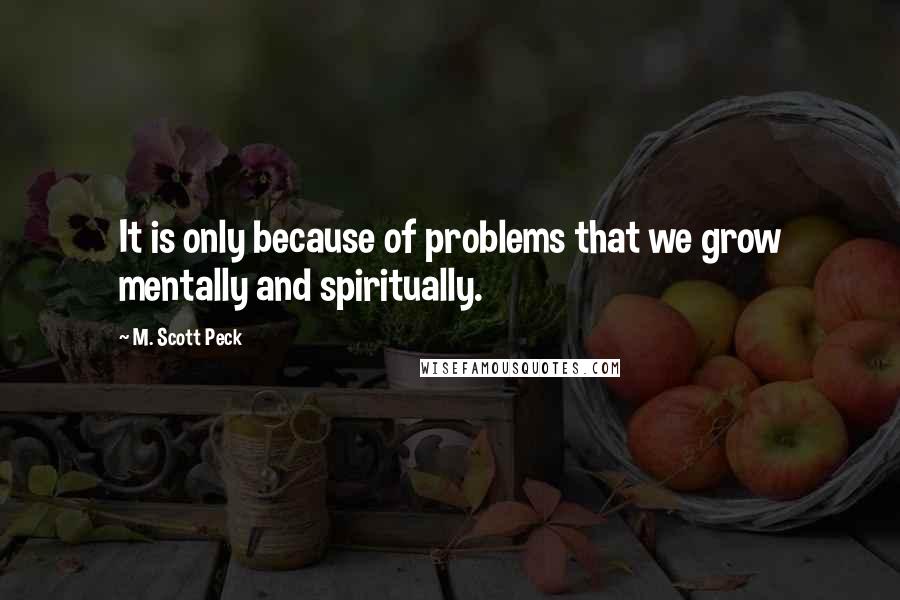 M. Scott Peck quotes: It is only because of problems that we grow mentally and spiritually.