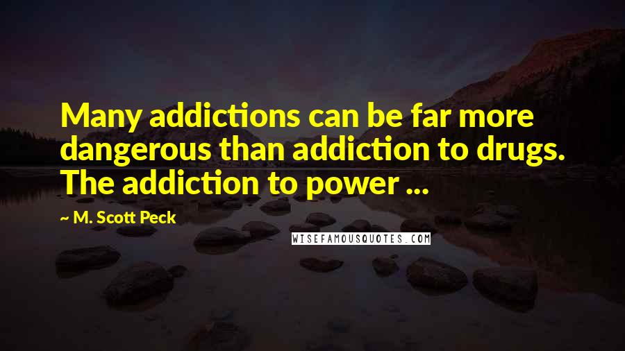 M. Scott Peck quotes: Many addictions can be far more dangerous than addiction to drugs. The addiction to power ...