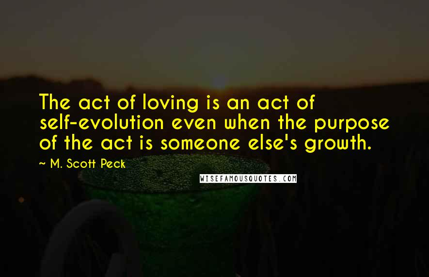 M. Scott Peck quotes: The act of loving is an act of self-evolution even when the purpose of the act is someone else's growth.
