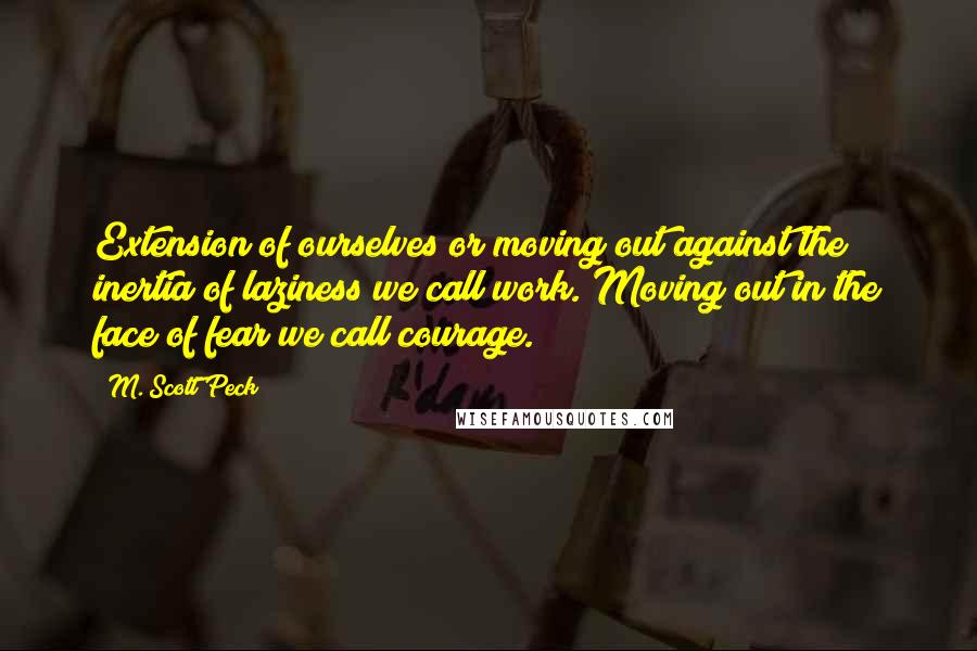 M. Scott Peck quotes: Extension of ourselves or moving out against the inertia of laziness we call work. Moving out in the face of fear we call courage.