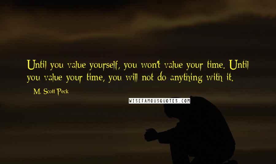 M. Scott Peck quotes: Until you value yourself, you won't value your time. Until you value your time, you will not do anything with it.
