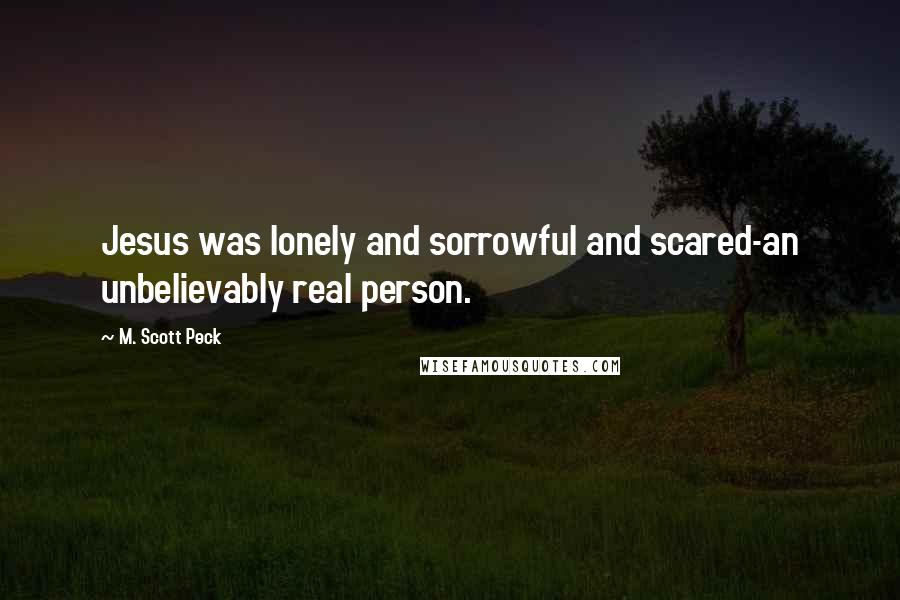 M. Scott Peck quotes: Jesus was lonely and sorrowful and scared-an unbelievably real person.