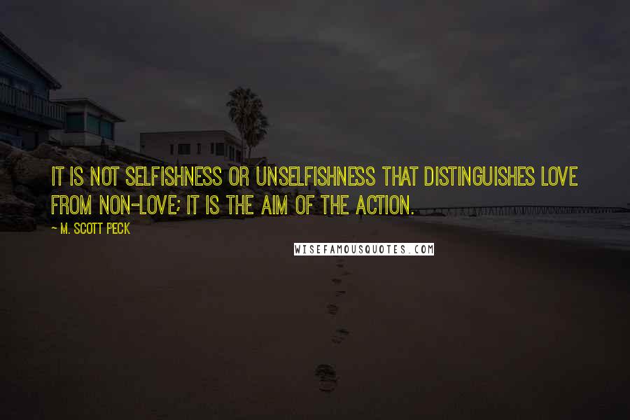 M. Scott Peck quotes: It is not selfishness or unselfishness that distinguishes love from non-love; it is the aim of the action.
