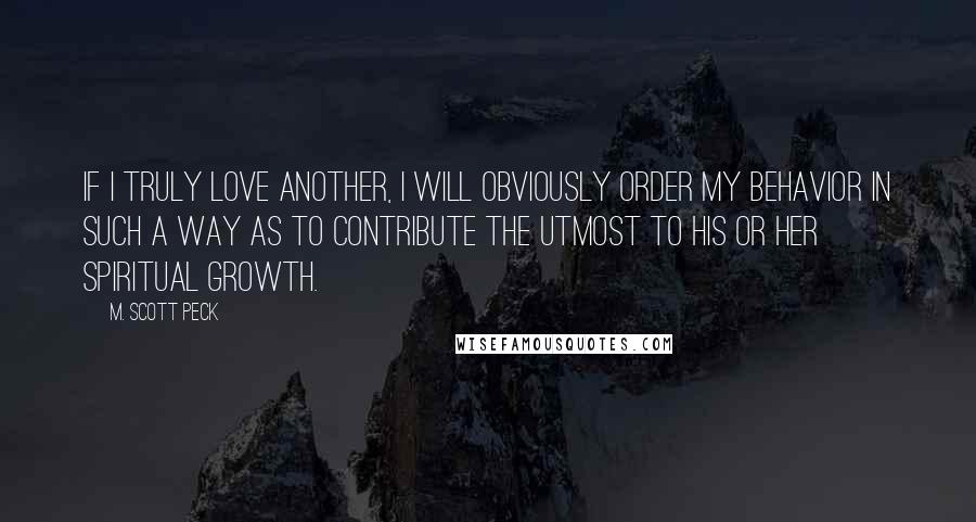M. Scott Peck quotes: If I truly love another, I will obviously order my behavior in such a way as to contribute the utmost to his or her spiritual growth.