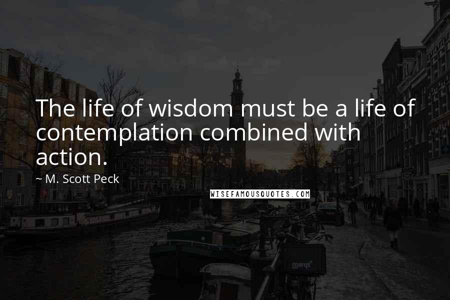 M. Scott Peck quotes: The life of wisdom must be a life of contemplation combined with action.