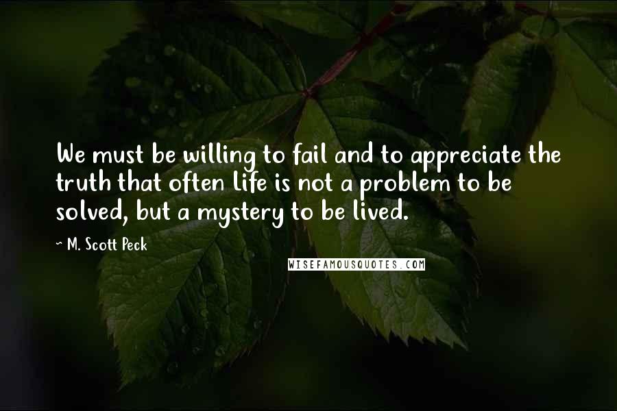 M. Scott Peck quotes: We must be willing to fail and to appreciate the truth that often Life is not a problem to be solved, but a mystery to be lived.