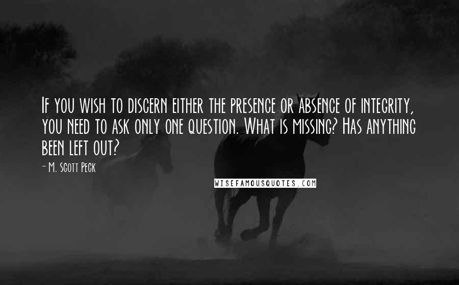 M. Scott Peck quotes: If you wish to discern either the presence or absence of integrity, you need to ask only one question. What is missing? Has anything been left out?