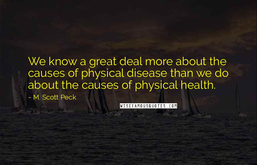 M. Scott Peck quotes: We know a great deal more about the causes of physical disease than we do about the causes of physical health.